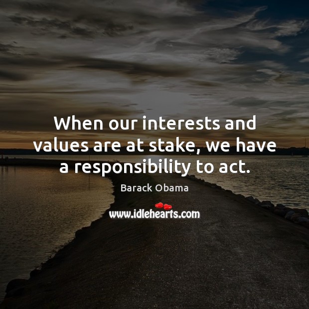 When our interests and values are at stake, we have a responsibility to act. Barack Obama Picture Quote