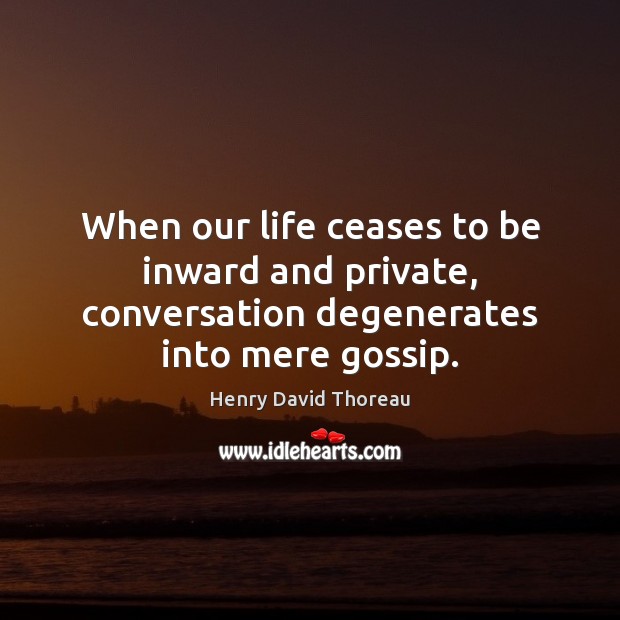 When our life ceases to be inward and private, conversation degenerates into mere gossip. Image