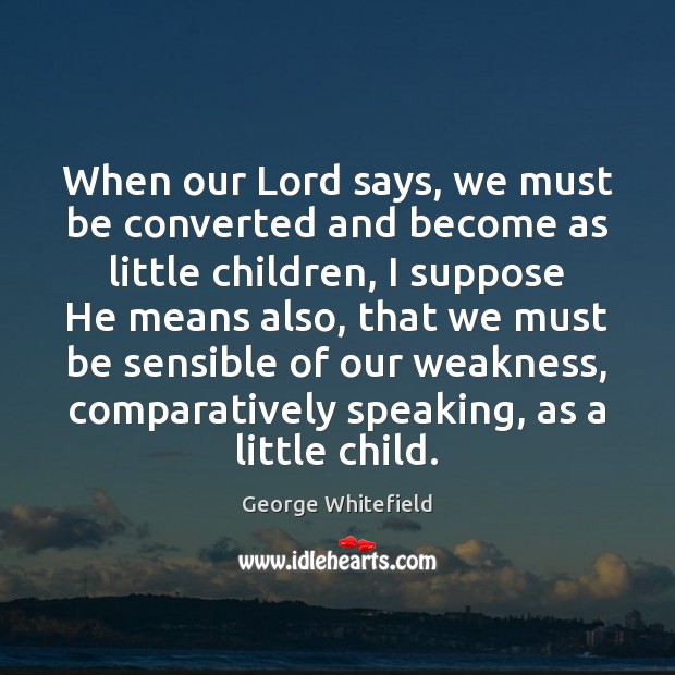 When our Lord says, we must be converted and become as little George Whitefield Picture Quote