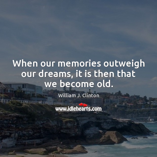 When our memories outweigh our dreams, it is then that we become old. William J. Clinton Picture Quote