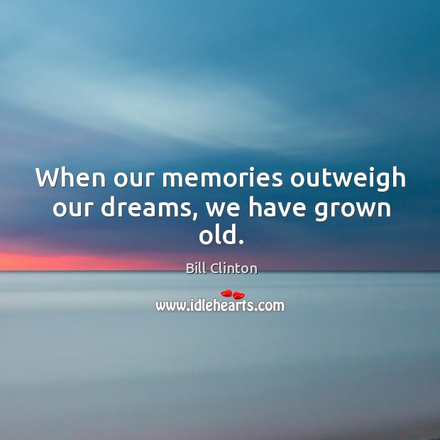 When our memories outweigh our dreams, we have grown old. Bill Clinton Picture Quote
