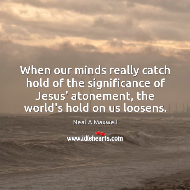 When our minds really catch hold of the significance of Jesus’ atonement, Neal A Maxwell Picture Quote