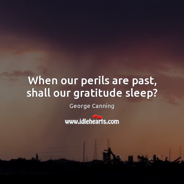 When our perils are past, shall our gratitude sleep? George Canning Picture Quote
