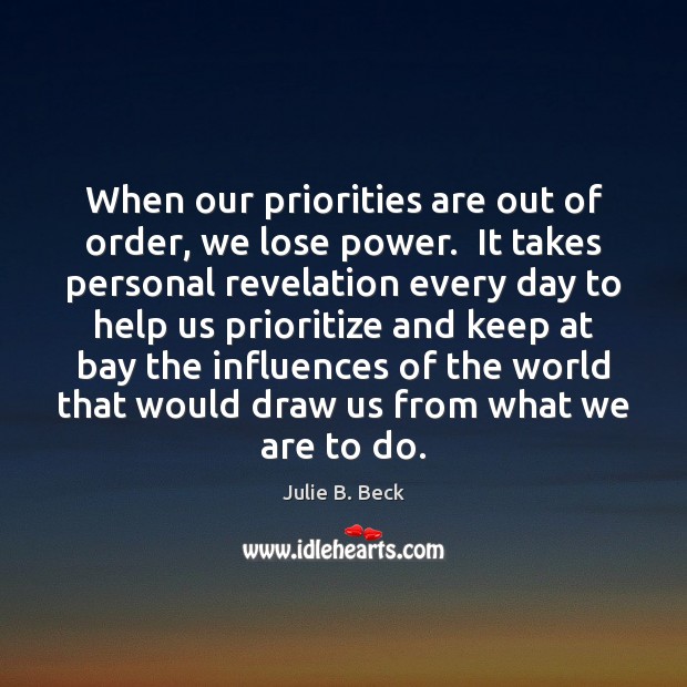 When our priorities are out of order, we lose power.  It takes Julie B. Beck Picture Quote
