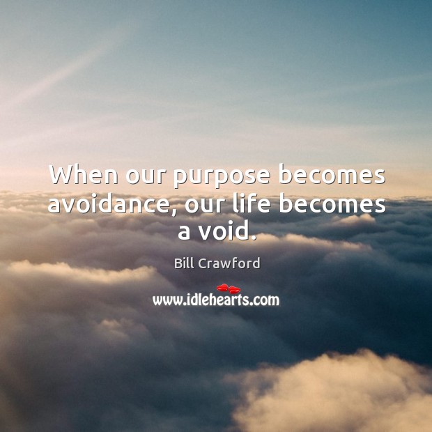 When our purpose becomes avoidance, our life becomes a void. Bill Crawford Picture Quote