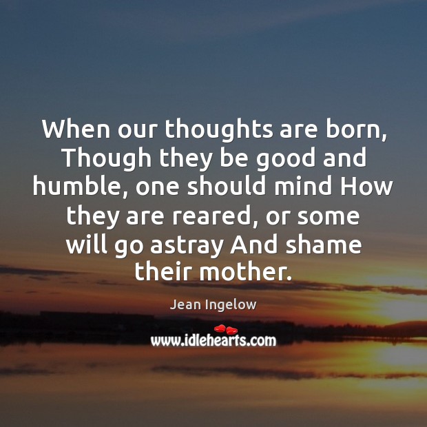 When our thoughts are born, Though they be good and humble, one Jean Ingelow Picture Quote
