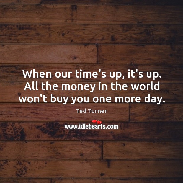 When our time’s up, it’s up. All the money in the world won’t buy you one more day. Image