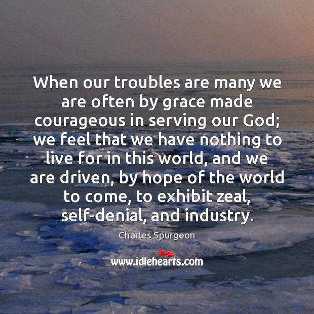 When our troubles are many we are often by grace made courageous Image