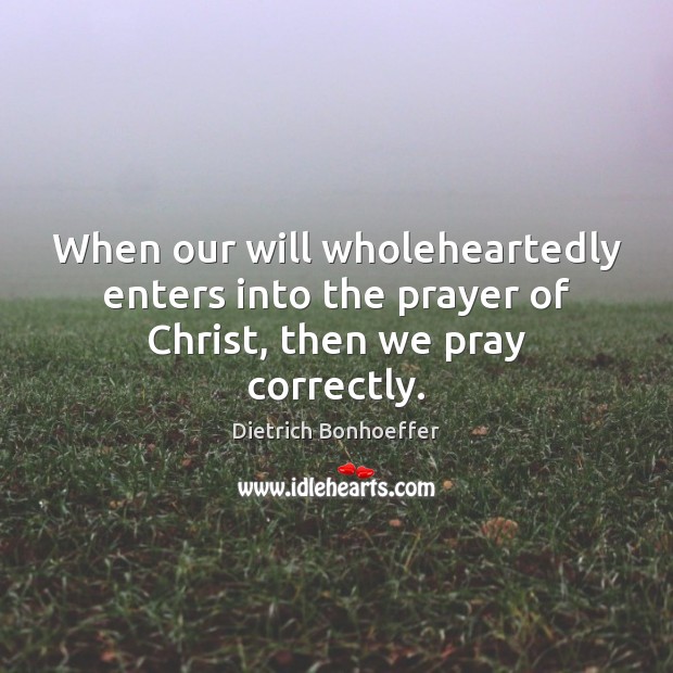 When our will wholeheartedly enters into the prayer of Christ, then we pray correctly. Dietrich Bonhoeffer Picture Quote