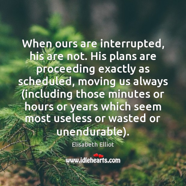 When ours are interrupted, his are not. His plans are proceeding exactly Elisabeth Elliot Picture Quote