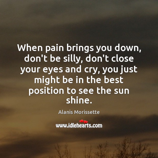 When pain brings you down, don’t be silly, don’t close your eyes Alanis Morissette Picture Quote