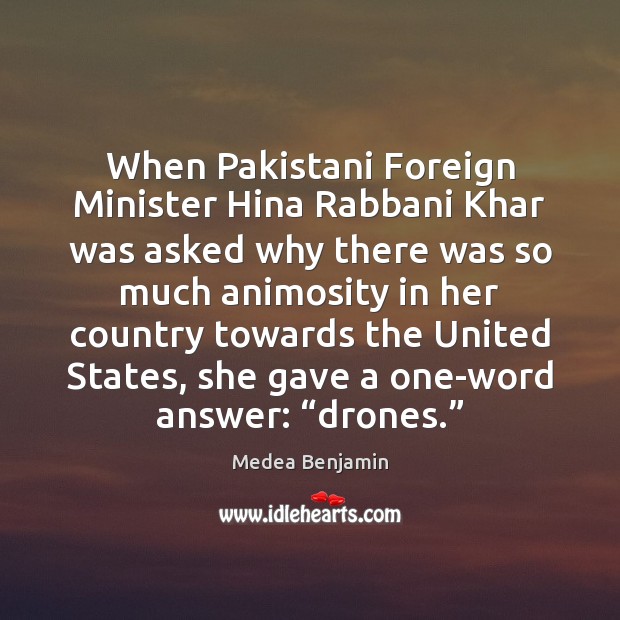 When Pakistani Foreign Minister Hina Rabbani Khar was asked why there was Medea Benjamin Picture Quote