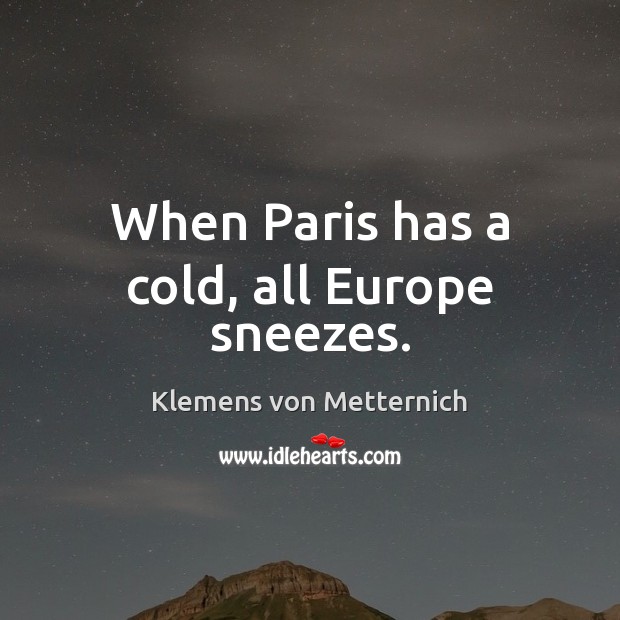 When Paris has a cold, all Europe sneezes. Klemens von Metternich Picture Quote