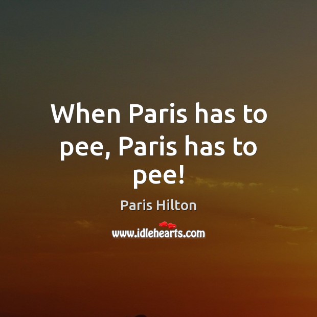 When Paris has to pee, Paris has to pee! Paris Hilton Picture Quote