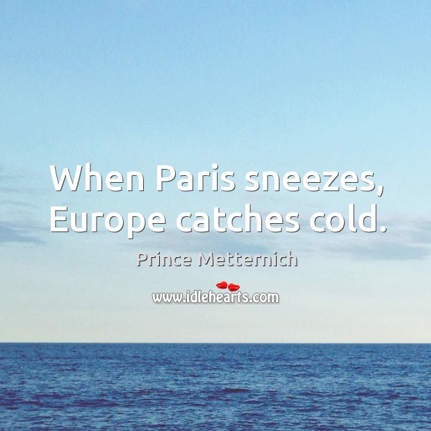 When paris sneezes, europe catches cold. Prince Metternich Picture Quote