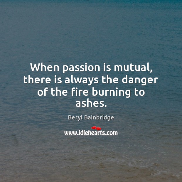 When passion is mutual, there is always the danger of the fire burning to ashes. Beryl Bainbridge Picture Quote