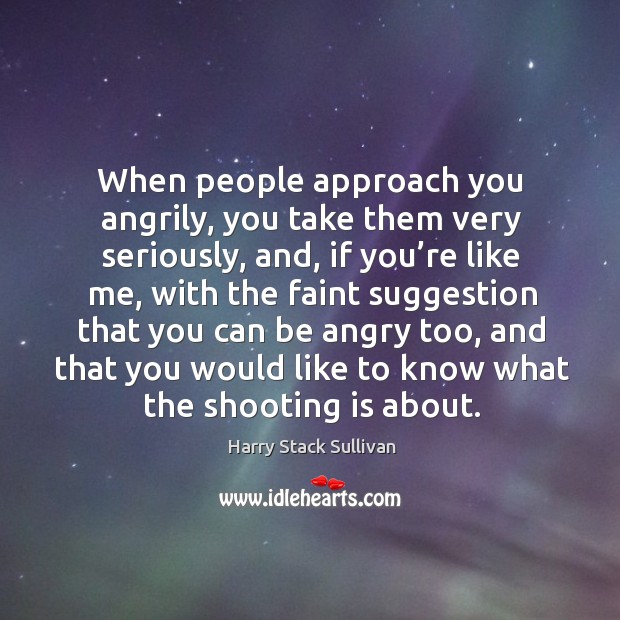 When people approach you angrily, you take them very seriously, and, if you’re like me, with Harry Stack Sullivan Picture Quote