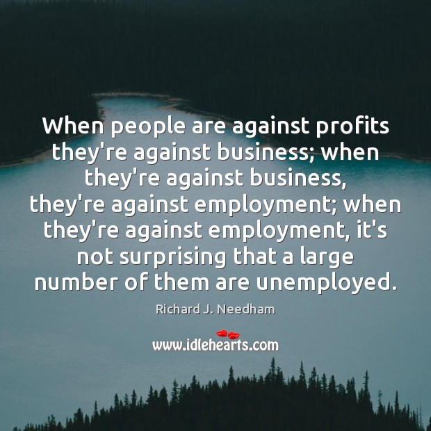 When people are against profits they’re against business; when they’re against business, Richard J. Needham Picture Quote