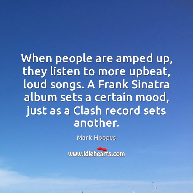 When people are amped up, they listen to more upbeat, loud songs. Mark Hoppus Picture Quote