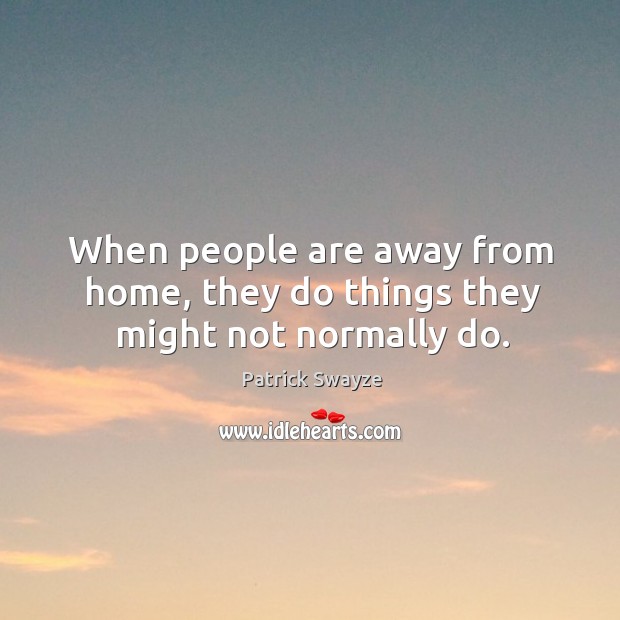 When people are away from home, they do things they might not normally do. Patrick Swayze Picture Quote