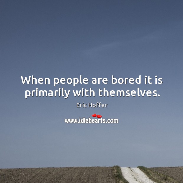 When people are bored it is primarily with themselves. Eric Hoffer Picture Quote