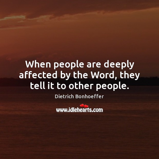 When people are deeply affected by the Word, they tell it to other people. Dietrich Bonhoeffer Picture Quote