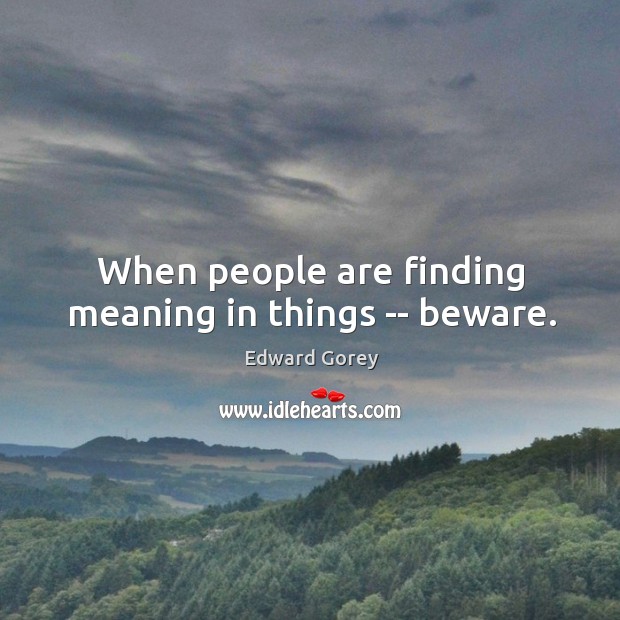 When people are finding meaning in things — beware. Edward Gorey Picture Quote