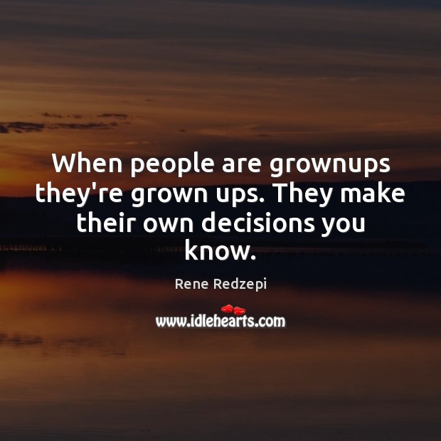 When people are grownups they’re grown ups. They make their own decisions you know. 