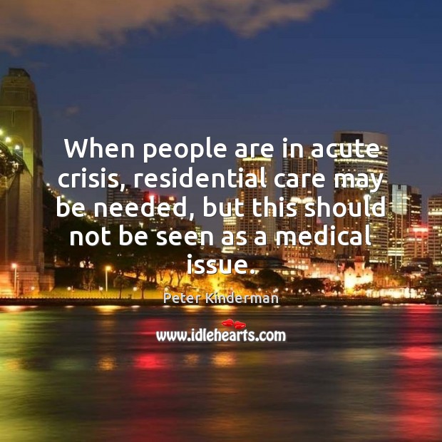 When people are in acute crisis, residential care may be needed, but Peter Kinderman Picture Quote