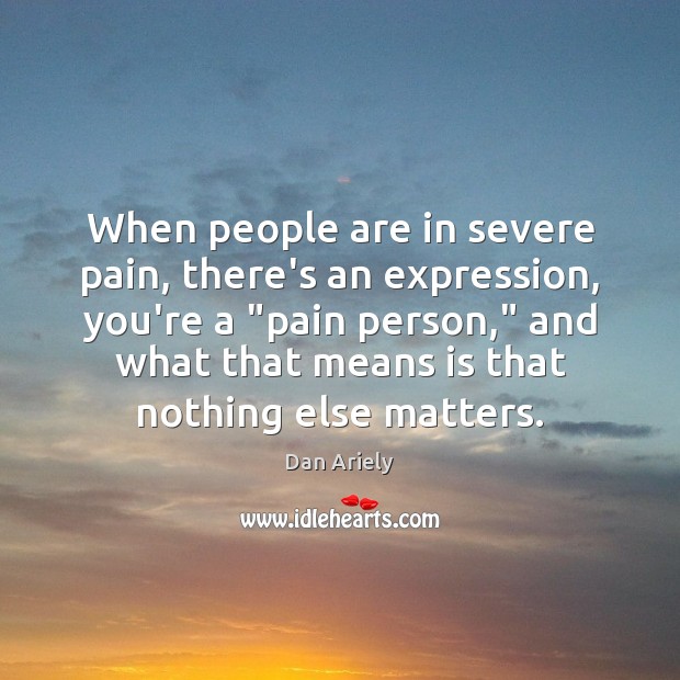 When people are in severe pain, there’s an expression, you’re a “pain Dan Ariely Picture Quote