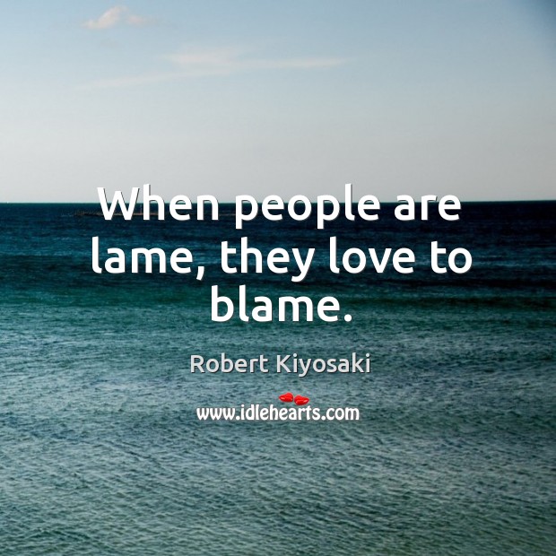 When people are lame, they love to blame. Robert Kiyosaki Picture Quote