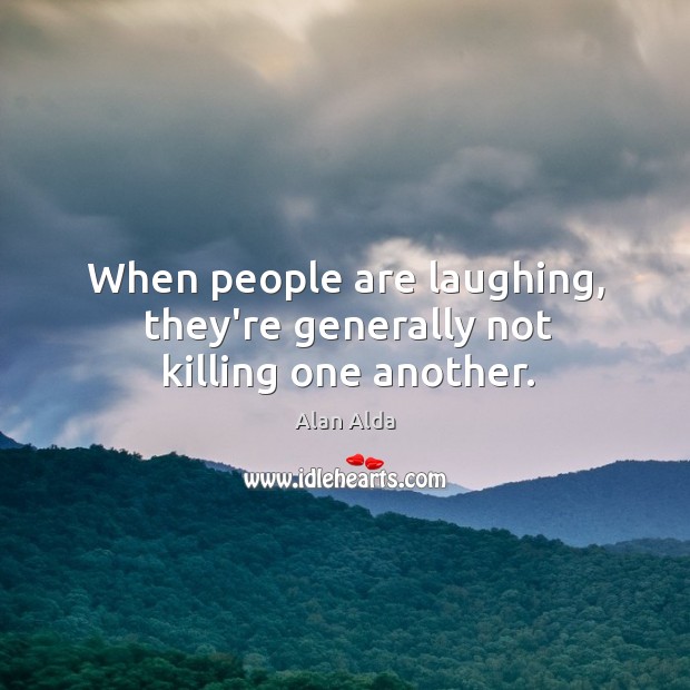 When people are laughing, they’re generally not killing one another. Alan Alda Picture Quote