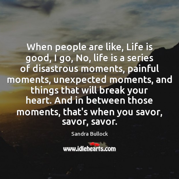 When people are like, Life is good, I go, No, life is Sandra Bullock Picture Quote