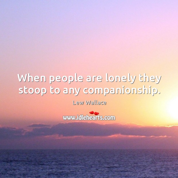 When people are lonely they stoop to any companionship. Lonely Quotes Image