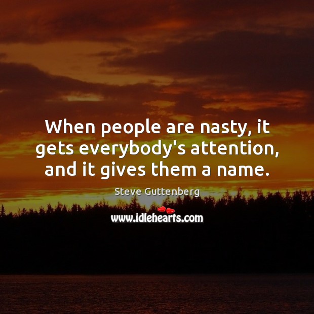 When people are nasty, it gets everybody’s attention, and it gives them a name. Image