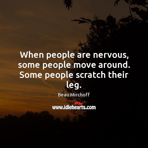 When people are nervous, some people move around. Some people scratch their leg. Beau Mirchoff Picture Quote
