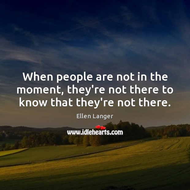 When people are not in the moment, they’re not there to know that they’re not there. Ellen Langer Picture Quote