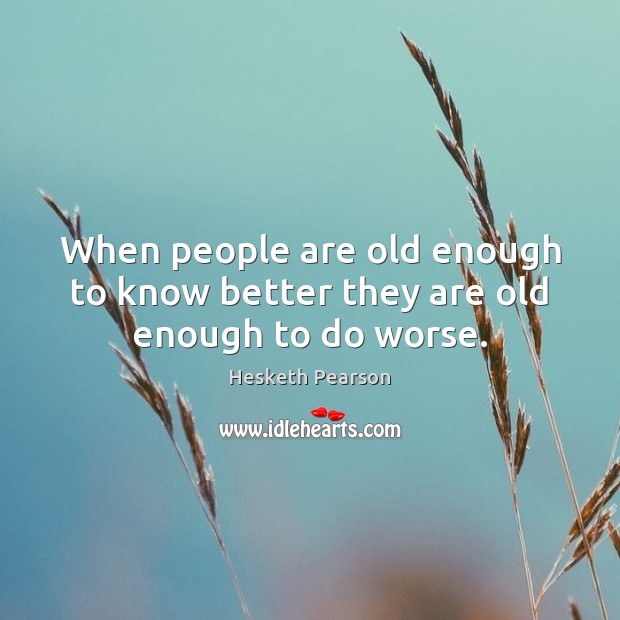 When people are old enough to know better they are old enough to do worse. Hesketh Pearson Picture Quote