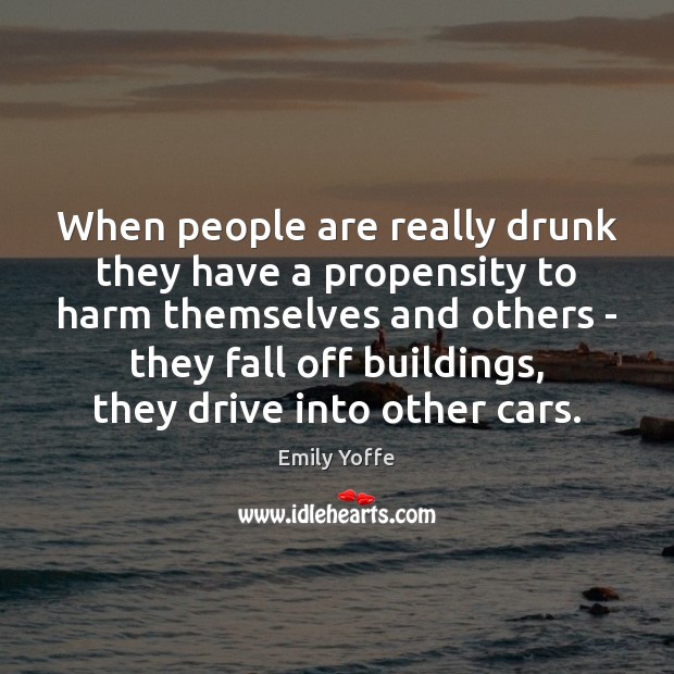 When people are really drunk they have a propensity to harm themselves Emily Yoffe Picture Quote