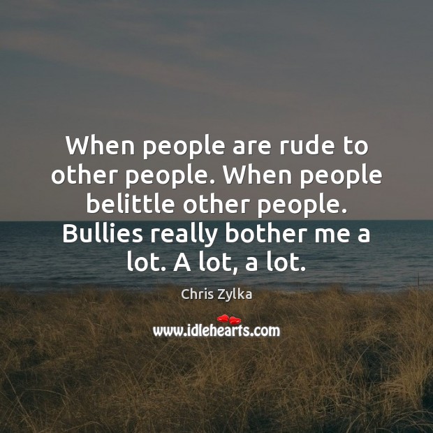 When people are rude to other people. When people belittle other people. Image