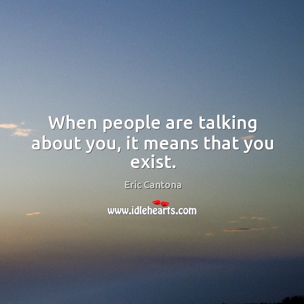 When people are talking about you, it means that you exist. Eric Cantona Picture Quote
