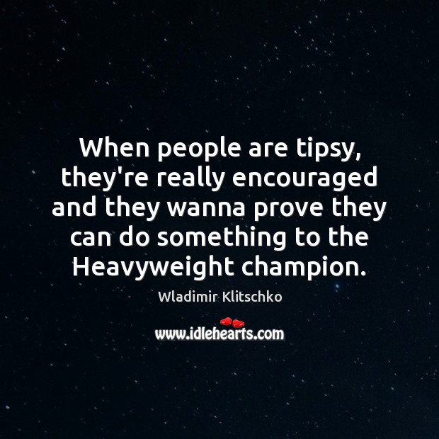 When people are tipsy, they’re really encouraged and they wanna prove they Wladimir Klitschko Picture Quote