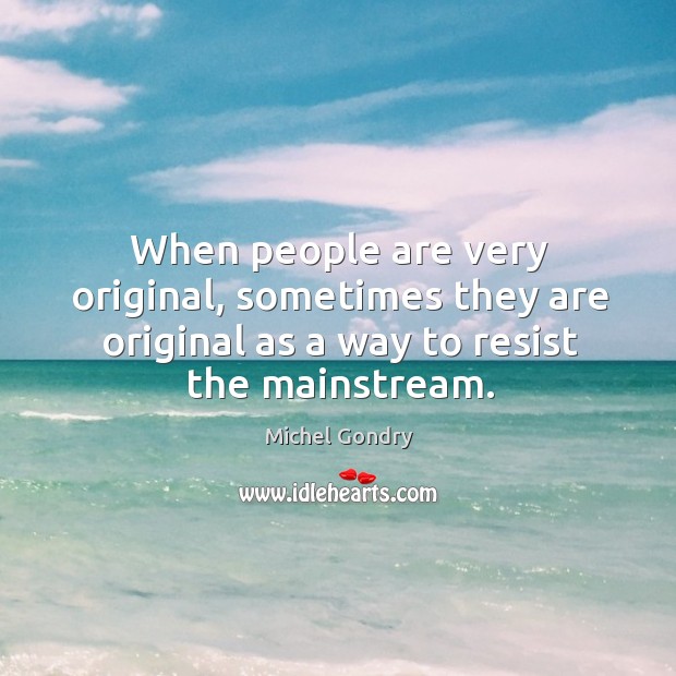 When people are very original, sometimes they are original as a way to resist the mainstream. Image