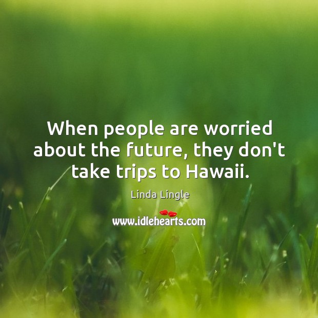 When people are worried about the future, they don’t take trips to Hawaii. Linda Lingle Picture Quote