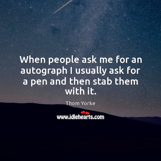 When people ask me for an autograph I usually ask for a pen and then stab them with it. Image