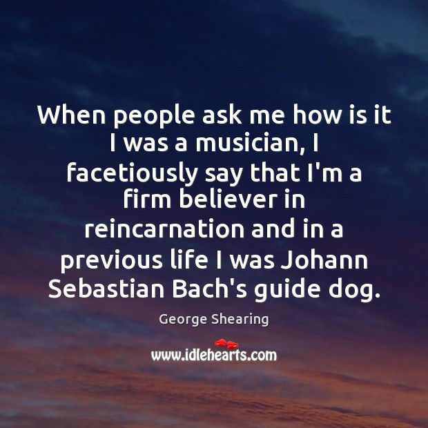When people ask me how is it I was a musician, I George Shearing Picture Quote