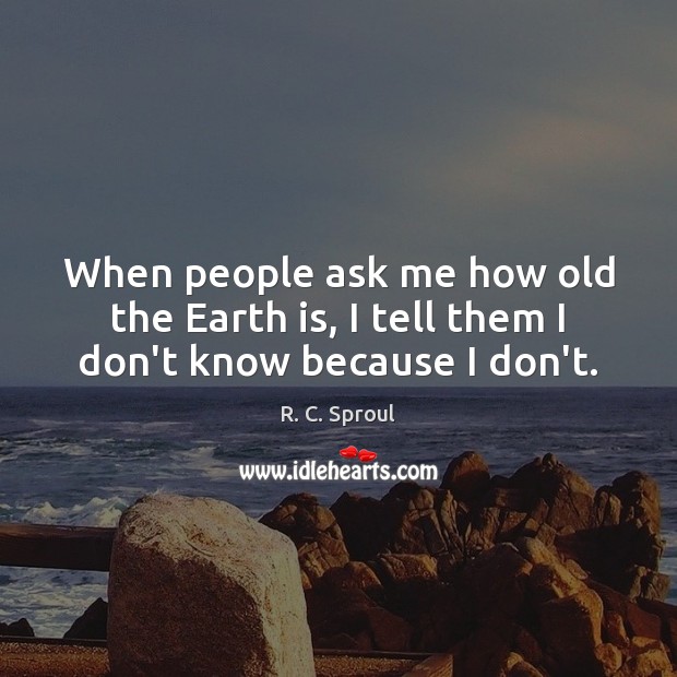 When people ask me how old the Earth is, I tell them I don’t know because I don’t. R. C. Sproul Picture Quote