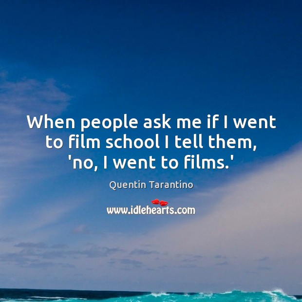 When people ask me if I went to film school I tell them, ‘no, I went to films.’ Quentin Tarantino Picture Quote