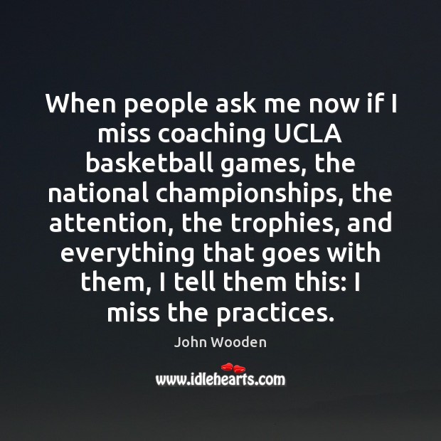 When people ask me now if I miss coaching UCLA basketball games, John Wooden Picture Quote