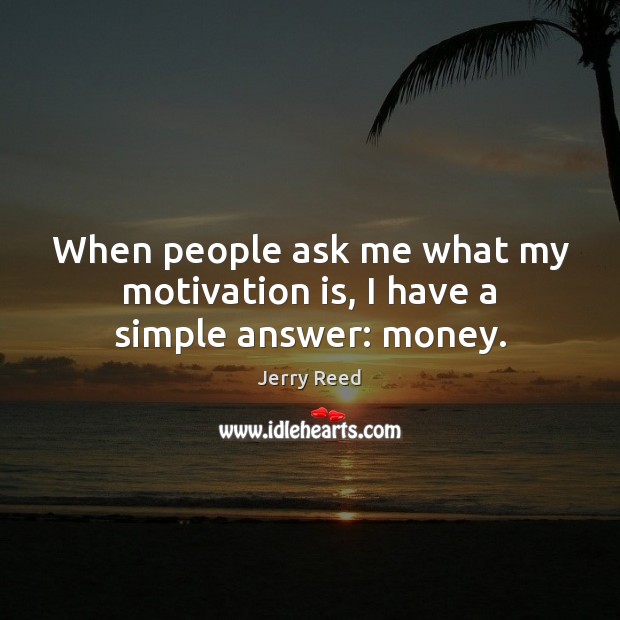 When people ask me what my motivation is, I have a simple answer: money. Image